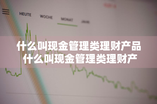 什么叫现金管理类理财产品 什么叫现金管理类理财产品有什么字样