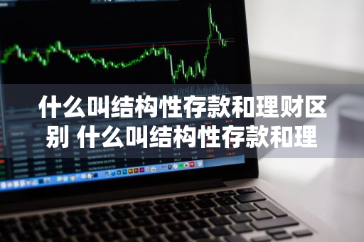 什么叫结构性存款和理财区别 什么叫结构性存款和理财区别