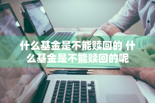 什么基金是不能赎回的 什么基金是不能赎回的呢