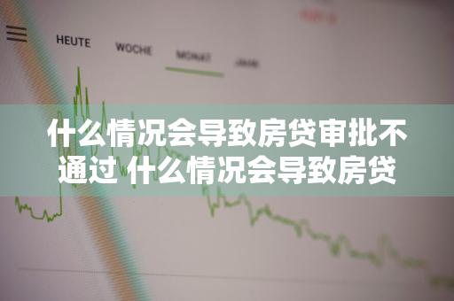 什么情况会导致房贷审批不通过 什么情况会导致房贷审批不通过呢