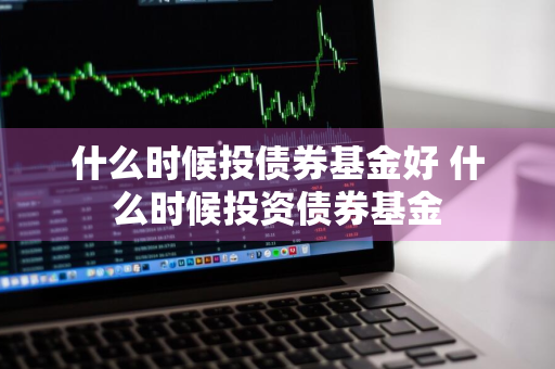 什么时候投债券基金好 什么时候投资债券基金