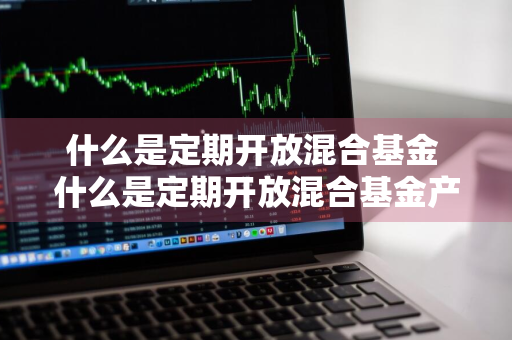 什么是定期开放混合基金 什么是定期开放混合基金产品