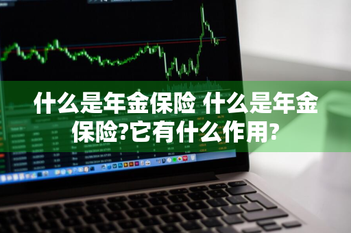 什么是年金保险 什么是年金保险?它有什么作用?