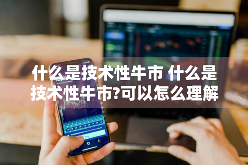 什么是技术性牛市 什么是技术性牛市?可以怎么理解?