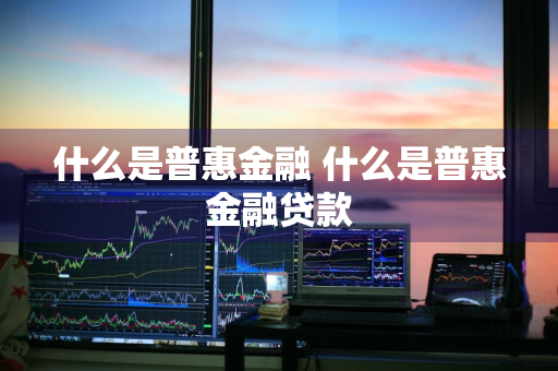 什么是普惠金融 什么是普惠金融贷款