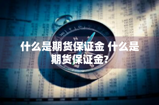 什么是期货保证金 什么是期货保证金?