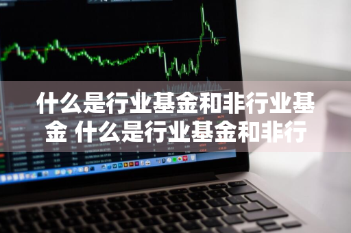 什么是行业基金和非行业基金 什么是行业基金和非行业基金的区别