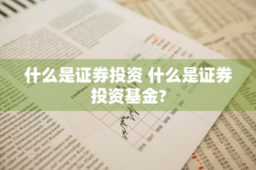 什么是证券投资 什么是证券投资基金?