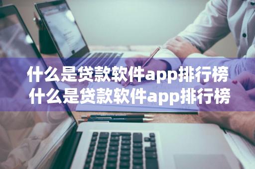 什么是贷款软件app排行榜 什么是贷款软件app排行榜图片