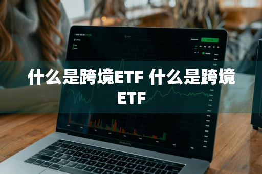 什么是跨境ETF 什么是跨境ETF