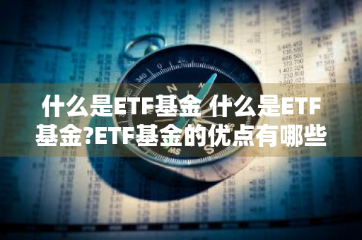 什么是ETF基金 什么是ETF基金?ETF基金的优点有哪些?