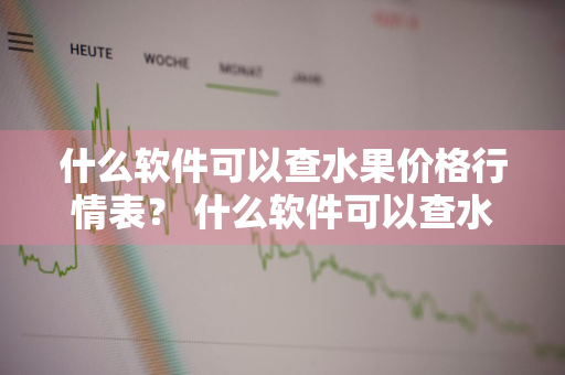 什么软件可以查水果价格行情表？ 什么软件可以查水果价格行情表格