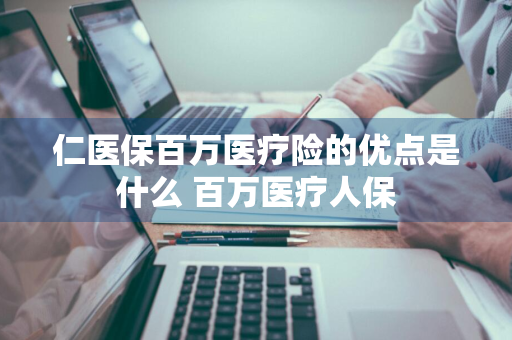 仁医保百万医疗险的优点是什么 百万医疗人保