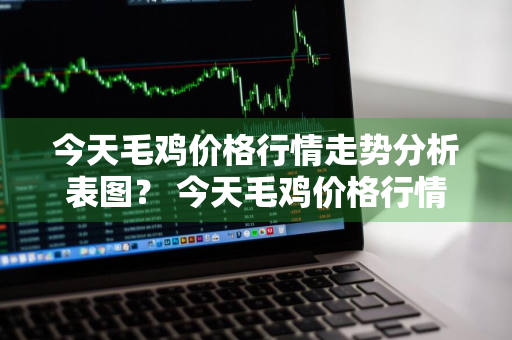 今天毛鸡价格行情走势分析表图？ 今天毛鸡价格行情走势分析表图片