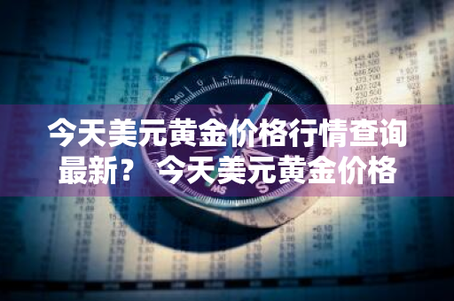 今天美元黄金价格行情查询最新？ 今天美元黄金价格行情查询最新消息