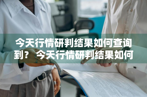 今天行情研判结果如何查询到？ 今天行情研判结果如何查询到的