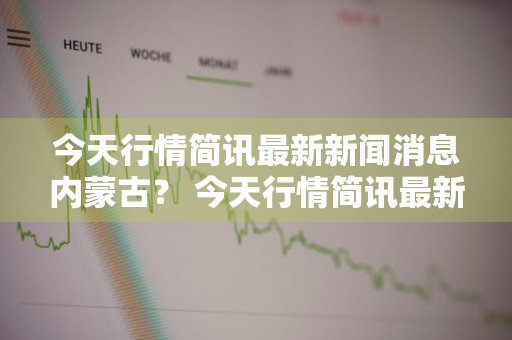 今天行情简讯最新新闻消息内蒙古？ 今天行情简讯最新新闻消息内蒙古