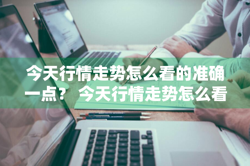 今天行情走势怎么看的准确一点？ 今天行情走势怎么看的准确一点呢