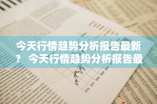 今天行情趋势分析报告最新？ 今天行情趋势分析报告最新版