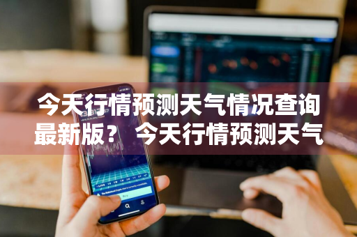 今天行情预测天气情况查询最新版？ 今天行情预测天气情况查询最新版下载