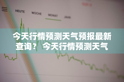 今天行情预测天气预报最新查询？ 今天行情预测天气预报最新查询电话