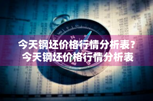 今天钢坯价格行情分析表？ 今天钢坯价格行情分析表最新