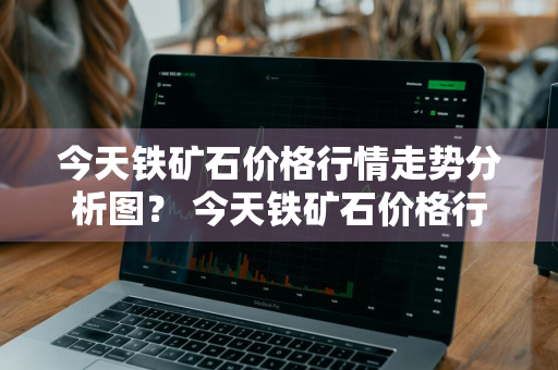 今天铁矿石价格行情走势分析图？ 今天铁矿石价格行情走势分析图表