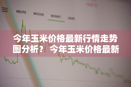 今年玉米价格最新行情走势图分析？ 今年玉米价格最新行情走势图分析表