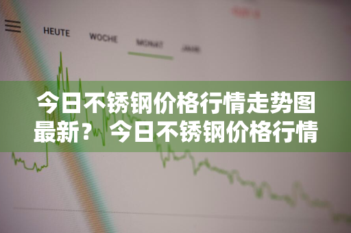 今日不锈钢价格行情走势图最新？ 今日不锈钢价格行情走势图最新