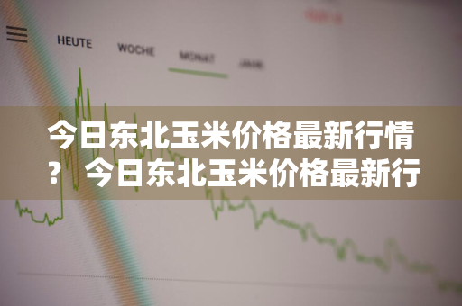 今日东北玉米价格最新行情？ 今日东北玉米价格最新行情