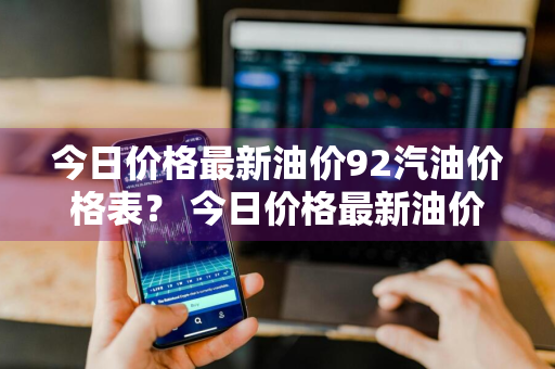 今日价格最新油价92汽油价格表？ 今日价格最新油价92汽油价格表图片