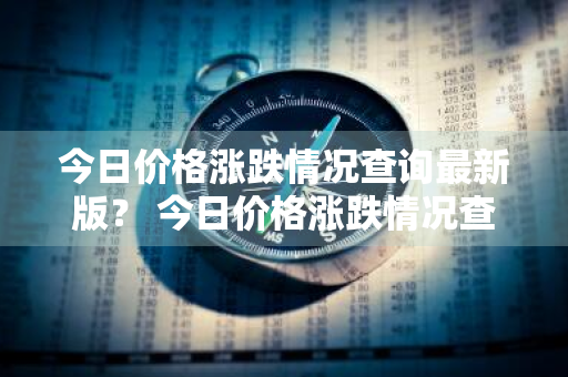 今日价格涨跌情况查询最新版？ 今日价格涨跌情况查询最新版图片