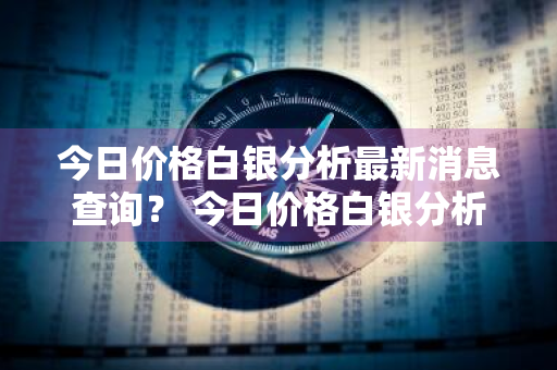 今日价格白银分析最新消息查询？ 今日价格白银分析最新消息查询表