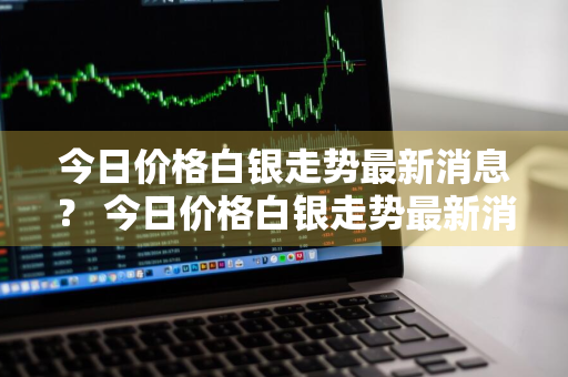 今日价格白银走势最新消息？ 今日价格白银走势最新消息查询