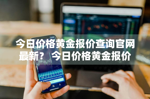 今日价格黄金报价查询官网最新？ 今日价格黄金报价查询官网最新消息