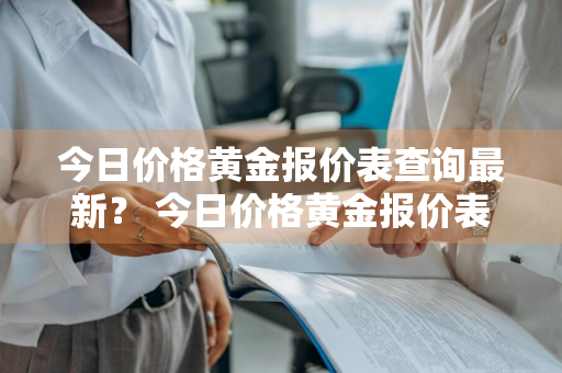 今日价格黄金报价表查询最新？ 今日价格黄金报价表查询最新消息