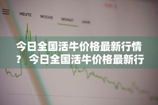 今日全国活牛价格最新行情？ 今日全国活牛价格最新行情