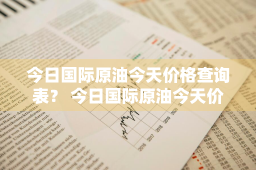 今日国际原油今天价格查询表？ 今日国际原油今天价格查询表最新