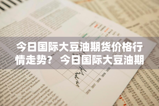 今日国际大豆油期货价格行情走势？ 今日国际大豆油期货价格行情走势图