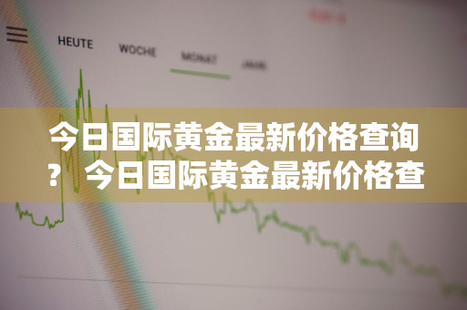 今日国际黄金最新价格查询？ 今日国际黄金最新价格查询表图片