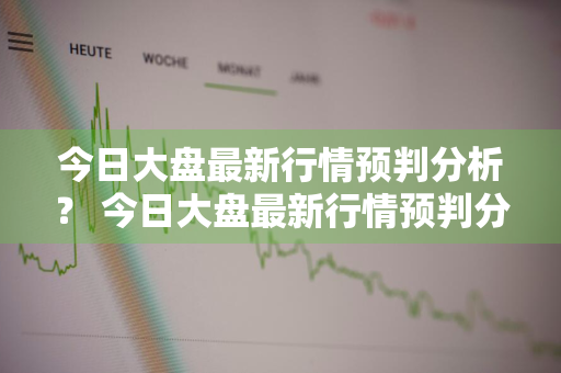 今日大盘最新行情预判分析？ 今日大盘最新行情预判分析图