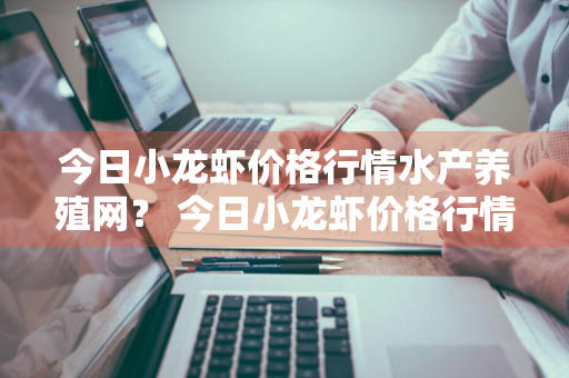 今日小龙虾价格行情水产养殖网？ 今日小龙虾价格行情播报