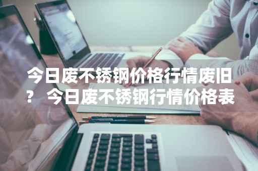 今日废不锈钢价格行情废旧？ 今日废不锈钢行情价格表