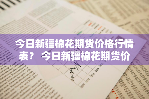 今日新疆棉花期货价格行情表？ 今日新疆棉花期货价格行情表最新