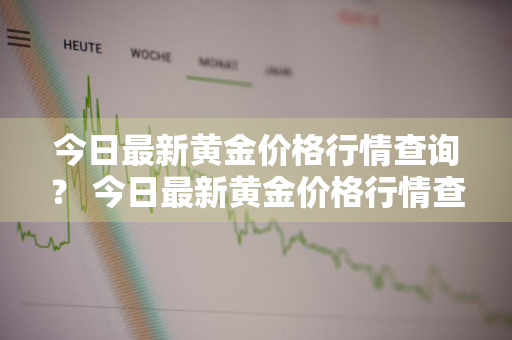 今日最新黄金价格行情查询？ 今日最新黄金价格行情查询表