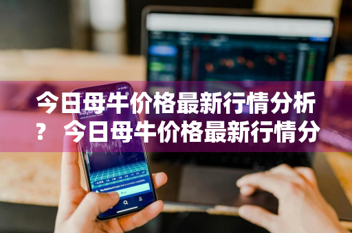 今日母牛价格最新行情分析？ 今日母牛价格最新行情分析图