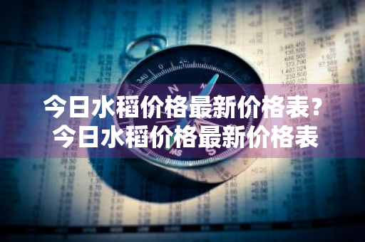 今日水稻价格最新价格表？ 今日水稻价格最新价格表