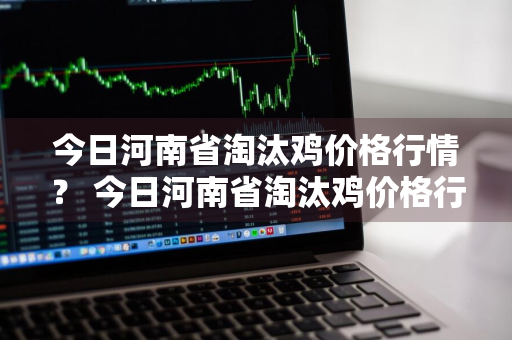 今日河南省淘汰鸡价格行情？ 今日河南省淘汰鸡价格行情