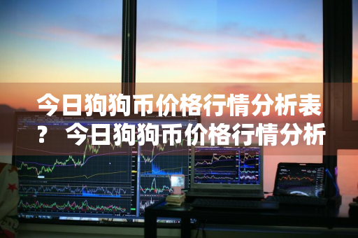 今日狗狗币价格行情分析表？ 今日狗狗币价格行情分析表最新