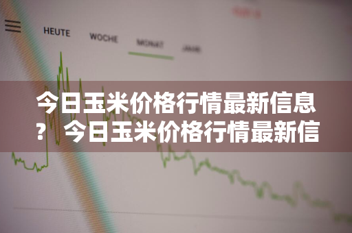 今日玉米价格行情最新信息？ 今日玉米价格行情最新信息